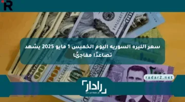 سعر الليرة السورية اليوم الخميس 1 مايو 2025 يشهد تصاعدًا مفاجئًا